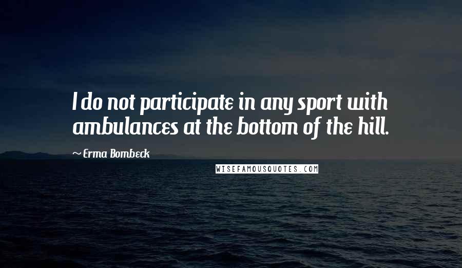 Erma Bombeck Quotes: I do not participate in any sport with ambulances at the bottom of the hill.