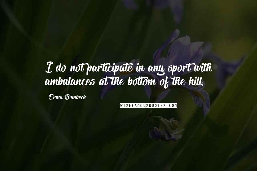 Erma Bombeck Quotes: I do not participate in any sport with ambulances at the bottom of the hill.