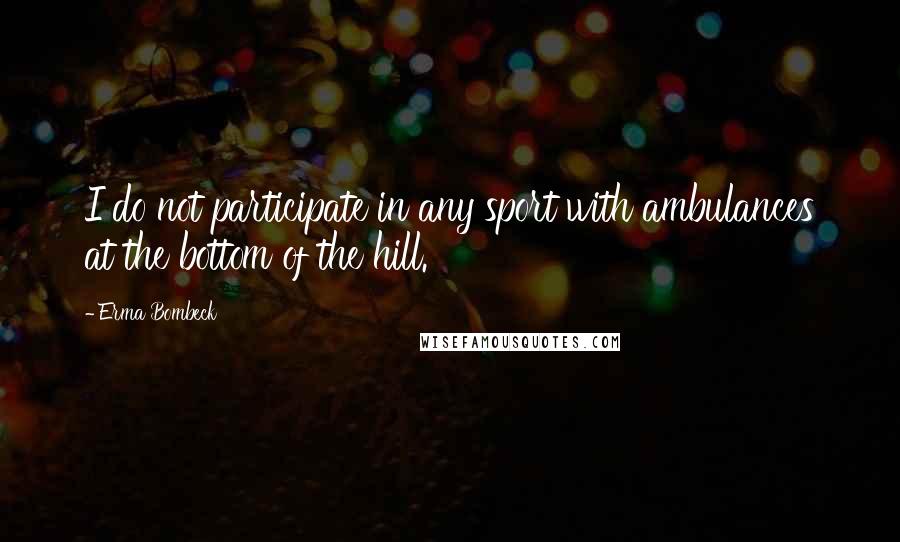 Erma Bombeck Quotes: I do not participate in any sport with ambulances at the bottom of the hill.