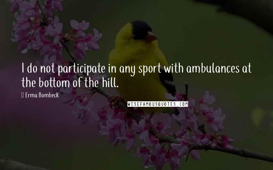 Erma Bombeck Quotes: I do not participate in any sport with ambulances at the bottom of the hill.