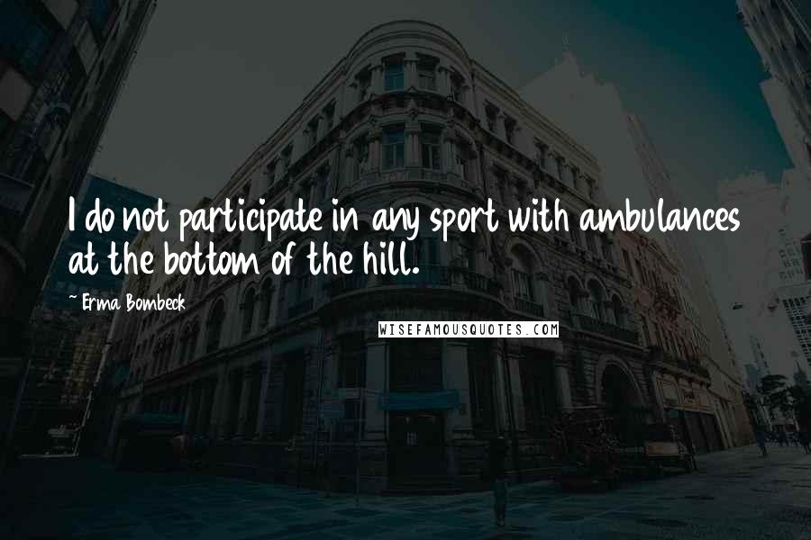 Erma Bombeck Quotes: I do not participate in any sport with ambulances at the bottom of the hill.