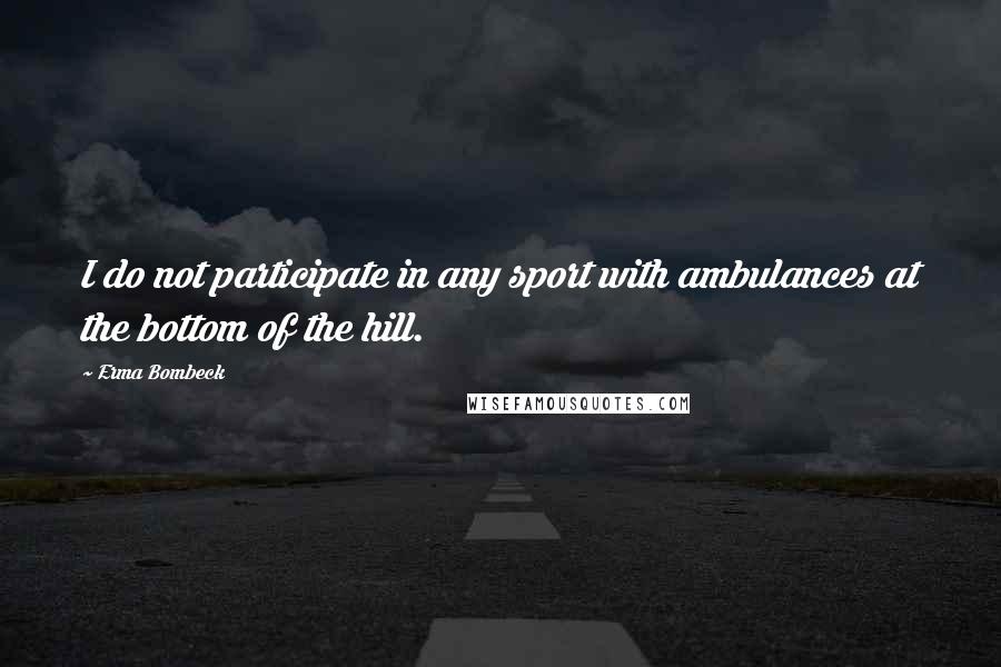 Erma Bombeck Quotes: I do not participate in any sport with ambulances at the bottom of the hill.