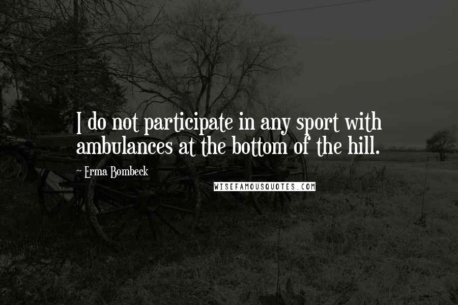 Erma Bombeck Quotes: I do not participate in any sport with ambulances at the bottom of the hill.