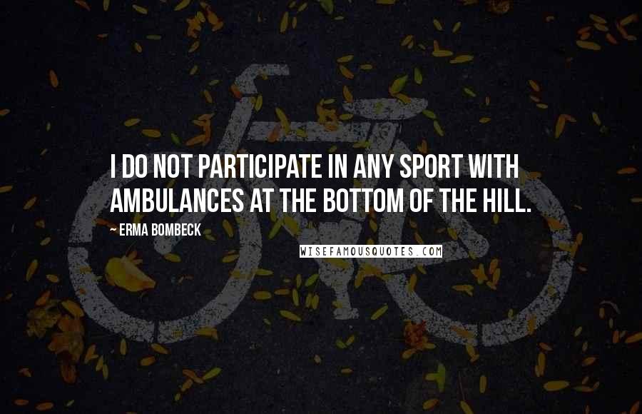 Erma Bombeck Quotes: I do not participate in any sport with ambulances at the bottom of the hill.