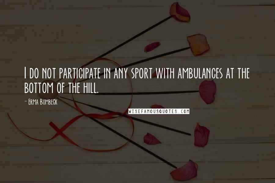 Erma Bombeck Quotes: I do not participate in any sport with ambulances at the bottom of the hill.