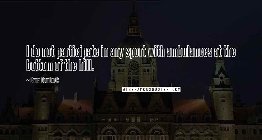 Erma Bombeck Quotes: I do not participate in any sport with ambulances at the bottom of the hill.