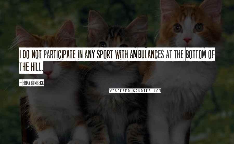 Erma Bombeck Quotes: I do not participate in any sport with ambulances at the bottom of the hill.