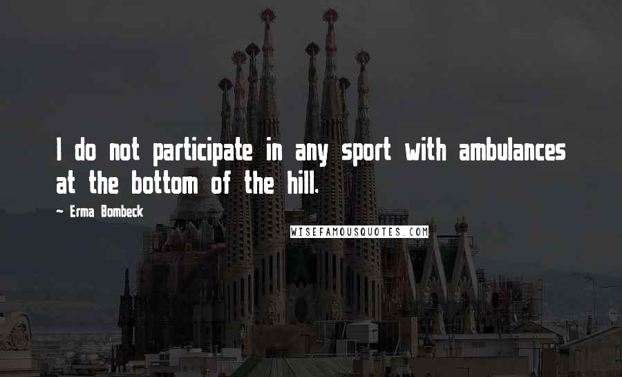 Erma Bombeck Quotes: I do not participate in any sport with ambulances at the bottom of the hill.