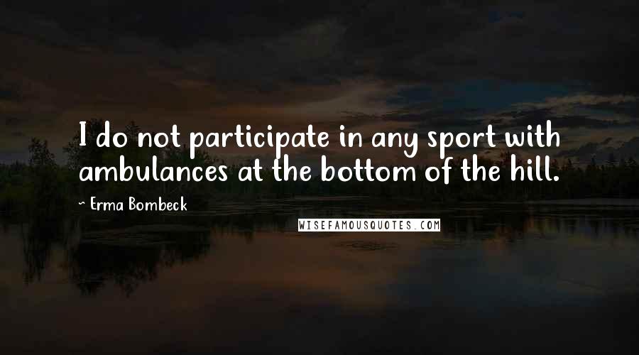 Erma Bombeck Quotes: I do not participate in any sport with ambulances at the bottom of the hill.