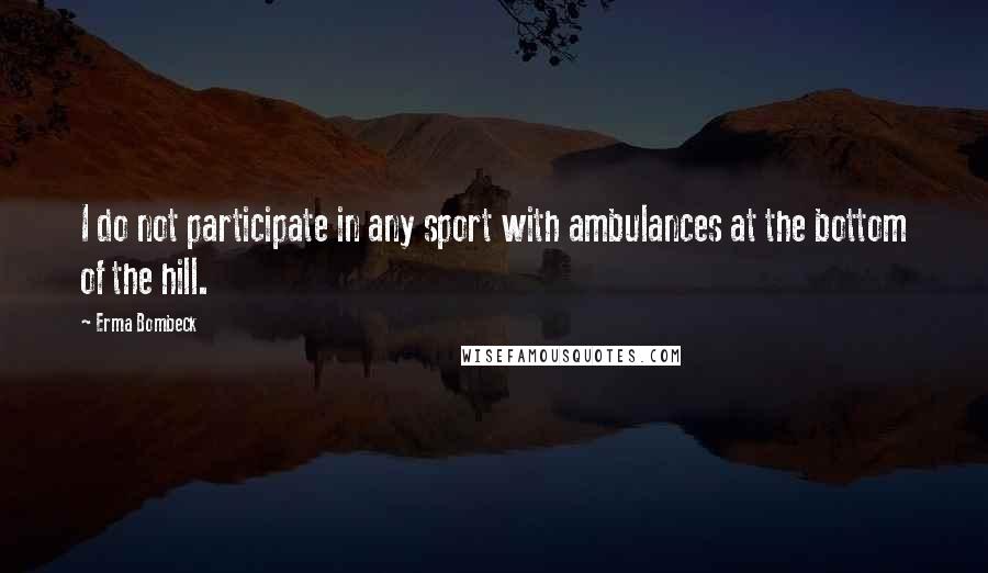 Erma Bombeck Quotes: I do not participate in any sport with ambulances at the bottom of the hill.