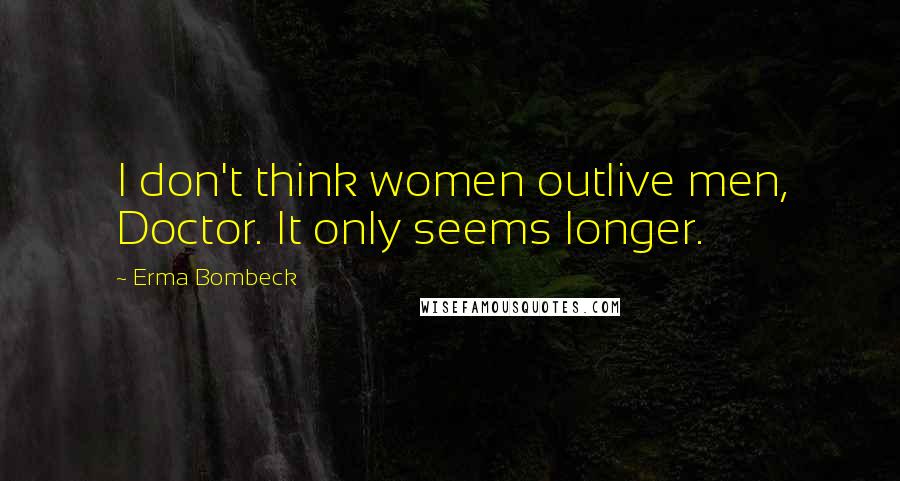 Erma Bombeck Quotes: I don't think women outlive men, Doctor. It only seems longer.