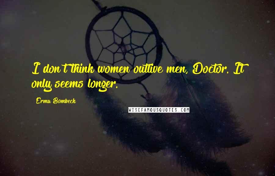 Erma Bombeck Quotes: I don't think women outlive men, Doctor. It only seems longer.