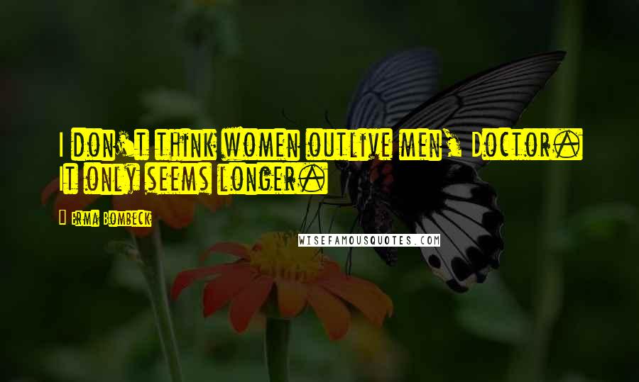 Erma Bombeck Quotes: I don't think women outlive men, Doctor. It only seems longer.