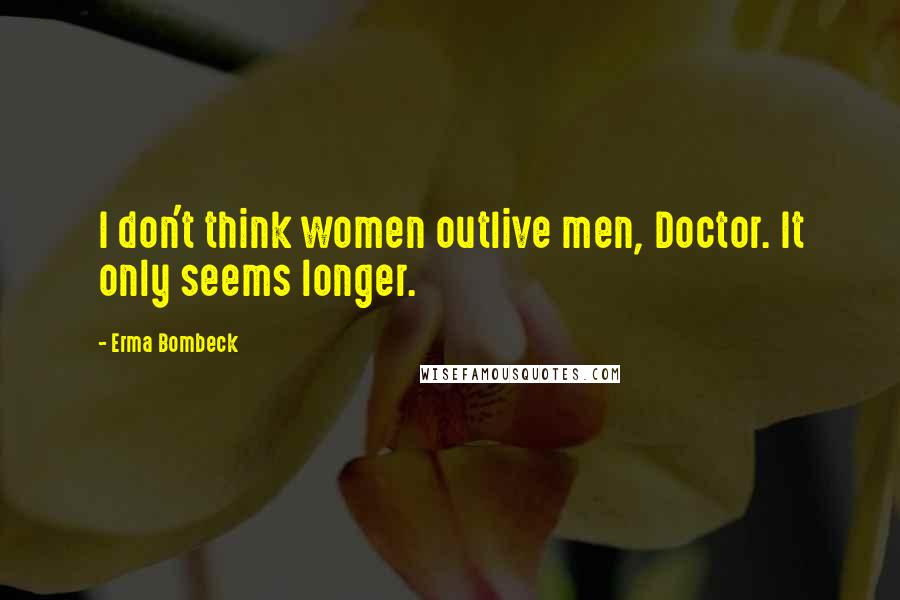 Erma Bombeck Quotes: I don't think women outlive men, Doctor. It only seems longer.