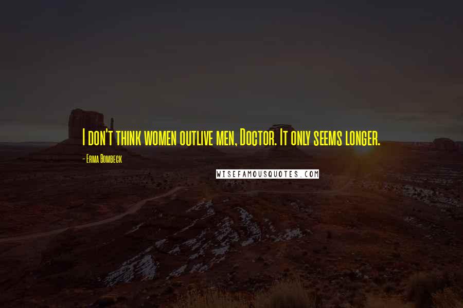 Erma Bombeck Quotes: I don't think women outlive men, Doctor. It only seems longer.