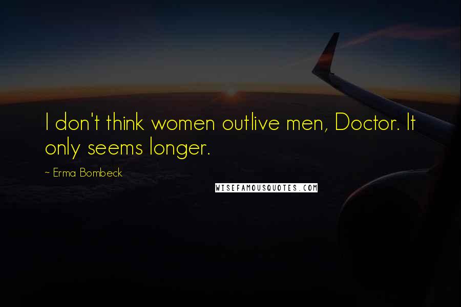 Erma Bombeck Quotes: I don't think women outlive men, Doctor. It only seems longer.