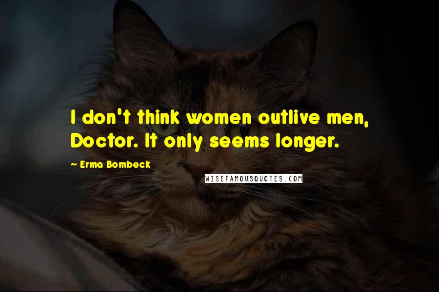 Erma Bombeck Quotes: I don't think women outlive men, Doctor. It only seems longer.