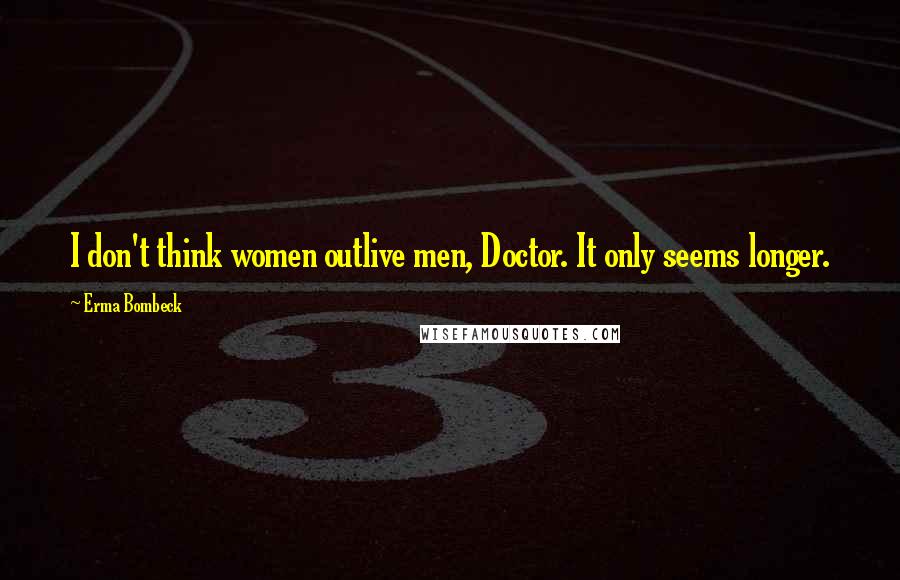 Erma Bombeck Quotes: I don't think women outlive men, Doctor. It only seems longer.