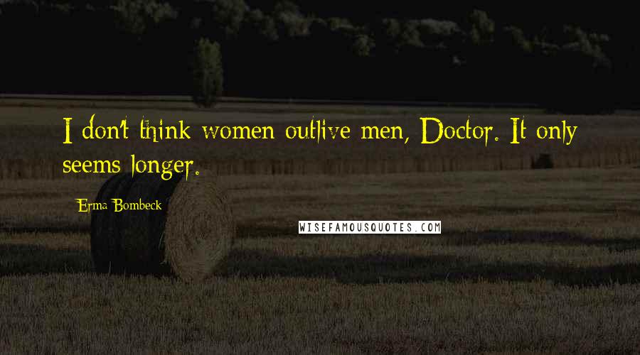 Erma Bombeck Quotes: I don't think women outlive men, Doctor. It only seems longer.
