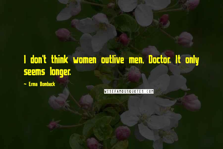 Erma Bombeck Quotes: I don't think women outlive men, Doctor. It only seems longer.