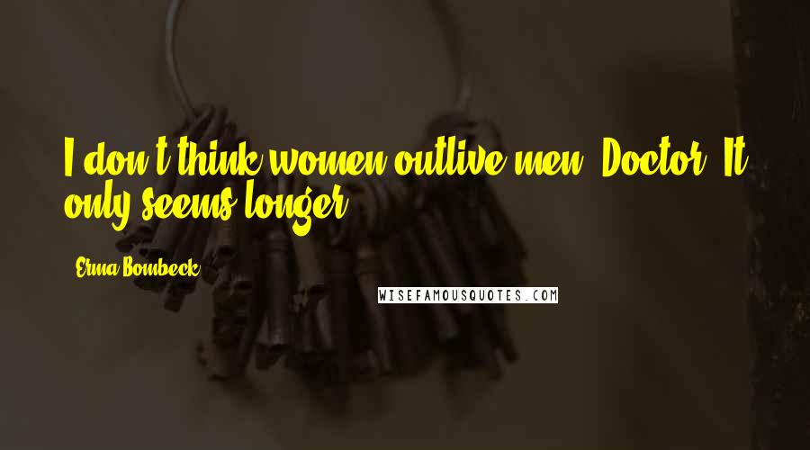 Erma Bombeck Quotes: I don't think women outlive men, Doctor. It only seems longer.