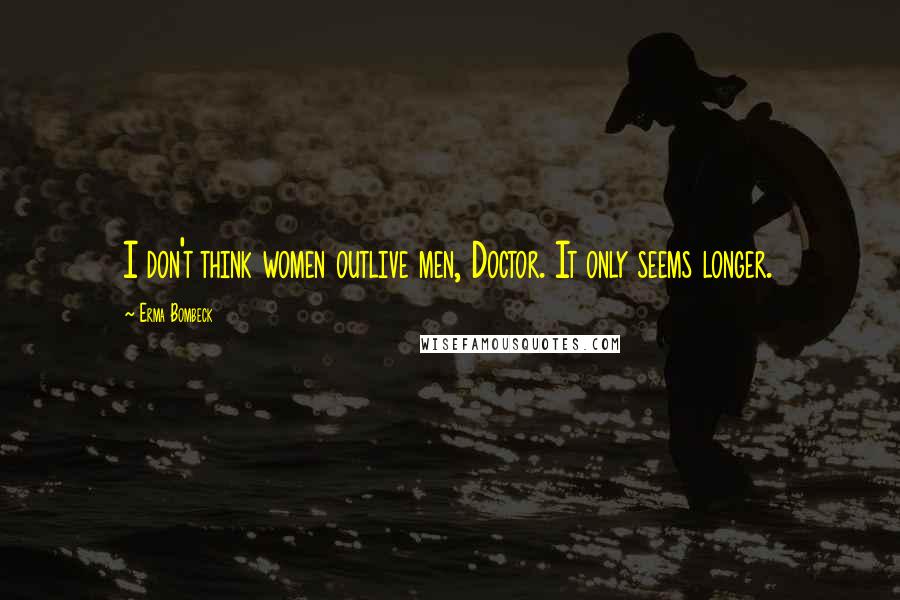 Erma Bombeck Quotes: I don't think women outlive men, Doctor. It only seems longer.