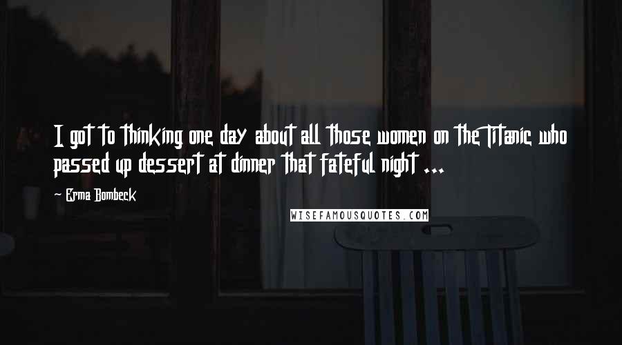 Erma Bombeck Quotes: I got to thinking one day about all those women on the Titanic who passed up dessert at dinner that fateful night ...