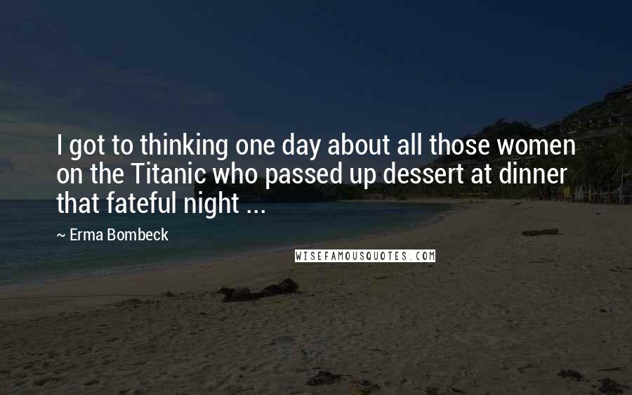 Erma Bombeck Quotes: I got to thinking one day about all those women on the Titanic who passed up dessert at dinner that fateful night ...