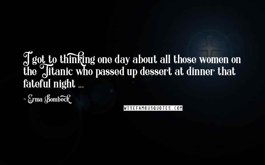 Erma Bombeck Quotes: I got to thinking one day about all those women on the Titanic who passed up dessert at dinner that fateful night ...