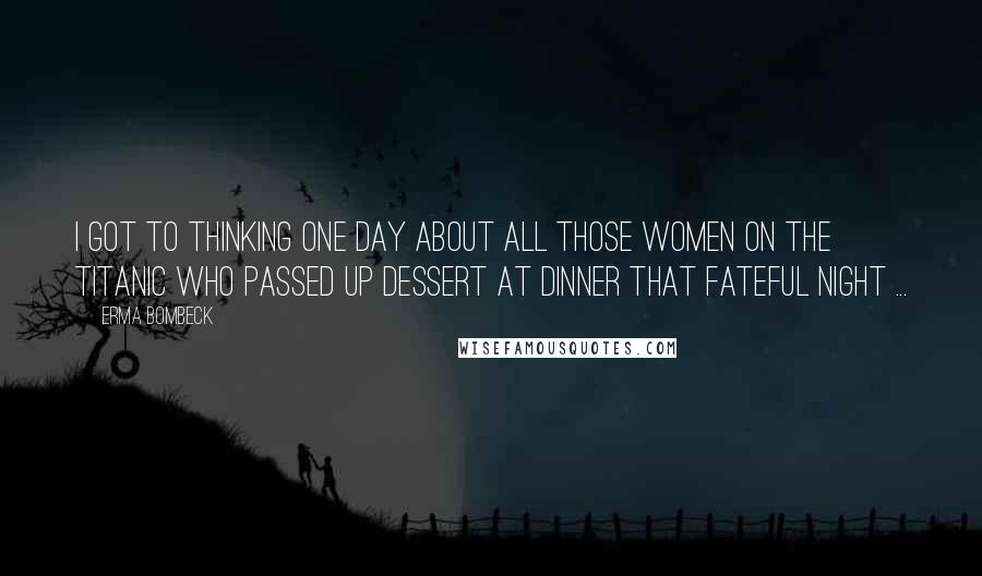Erma Bombeck Quotes: I got to thinking one day about all those women on the Titanic who passed up dessert at dinner that fateful night ...