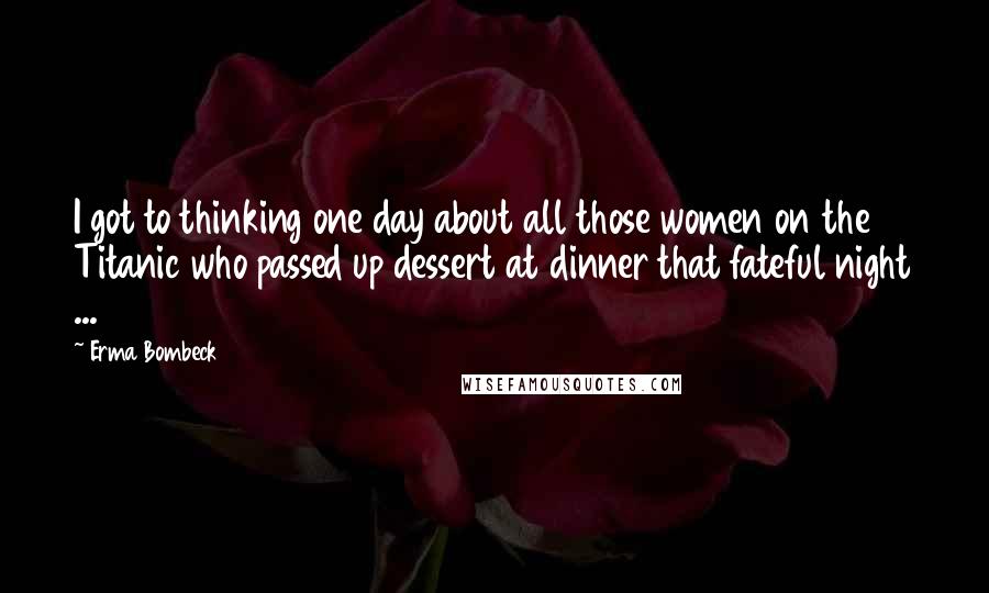 Erma Bombeck Quotes: I got to thinking one day about all those women on the Titanic who passed up dessert at dinner that fateful night ...