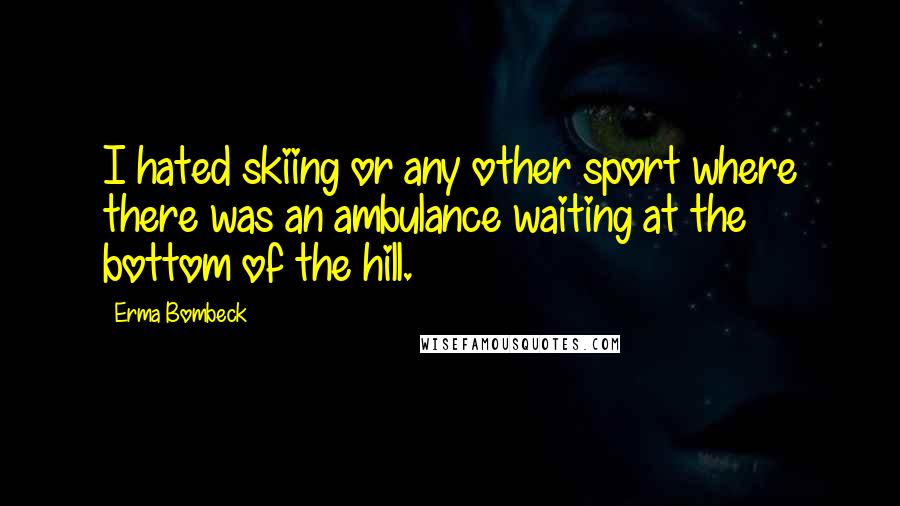 Erma Bombeck Quotes: I hated skiing or any other sport where there was an ambulance waiting at the bottom of the hill.