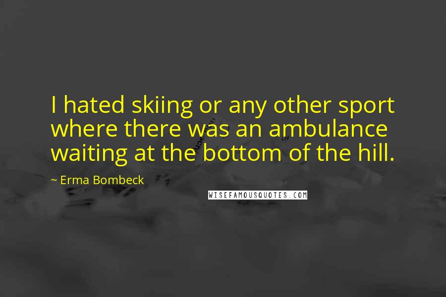 Erma Bombeck Quotes: I hated skiing or any other sport where there was an ambulance waiting at the bottom of the hill.