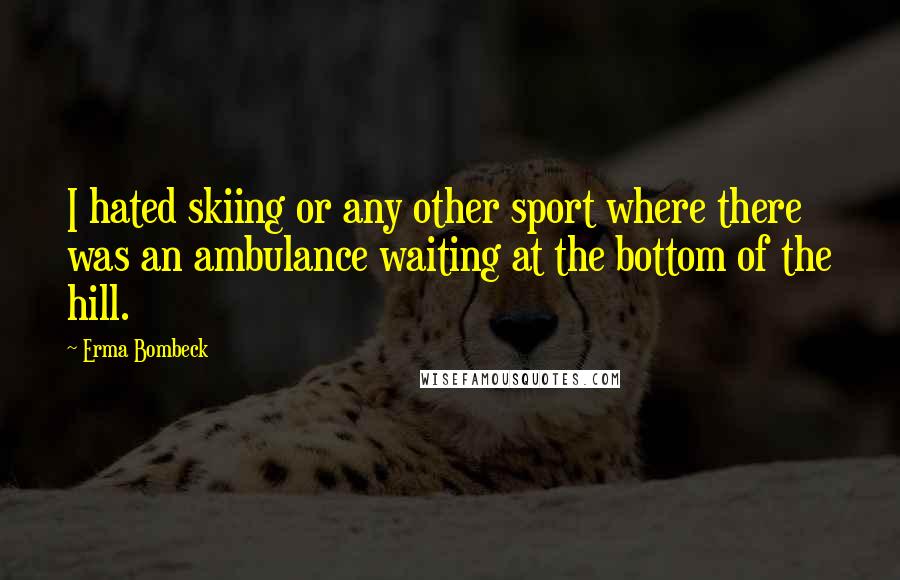 Erma Bombeck Quotes: I hated skiing or any other sport where there was an ambulance waiting at the bottom of the hill.