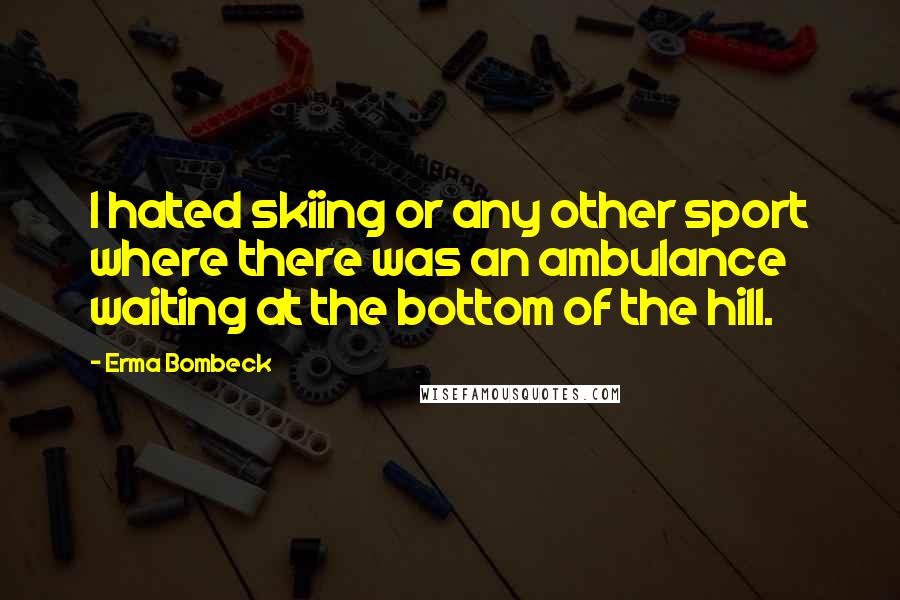 Erma Bombeck Quotes: I hated skiing or any other sport where there was an ambulance waiting at the bottom of the hill.