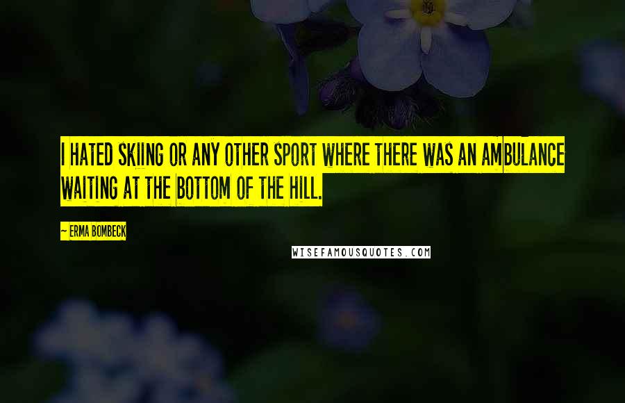 Erma Bombeck Quotes: I hated skiing or any other sport where there was an ambulance waiting at the bottom of the hill.