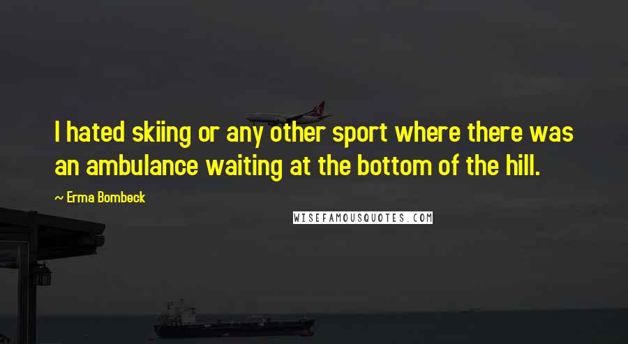 Erma Bombeck Quotes: I hated skiing or any other sport where there was an ambulance waiting at the bottom of the hill.