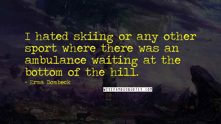 Erma Bombeck Quotes: I hated skiing or any other sport where there was an ambulance waiting at the bottom of the hill.