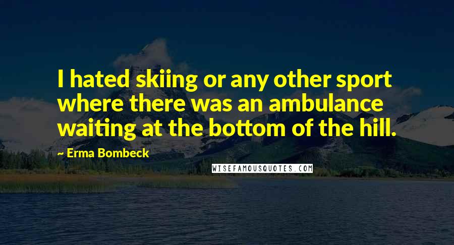 Erma Bombeck Quotes: I hated skiing or any other sport where there was an ambulance waiting at the bottom of the hill.