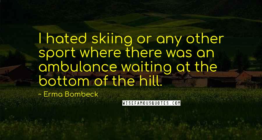 Erma Bombeck Quotes: I hated skiing or any other sport where there was an ambulance waiting at the bottom of the hill.