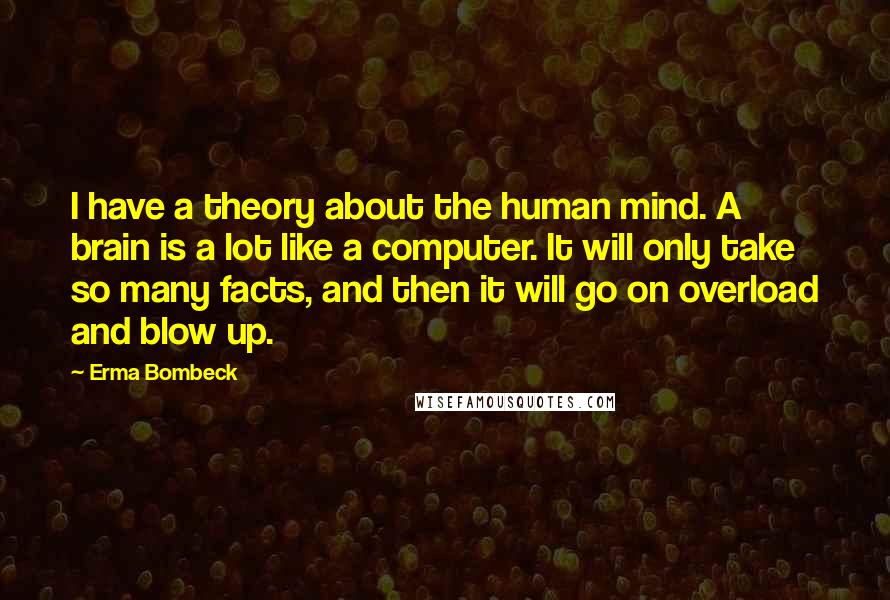 Erma Bombeck Quotes: I have a theory about the human mind. A brain is a lot like a computer. It will only take so many facts, and then it will go on overload and blow up.