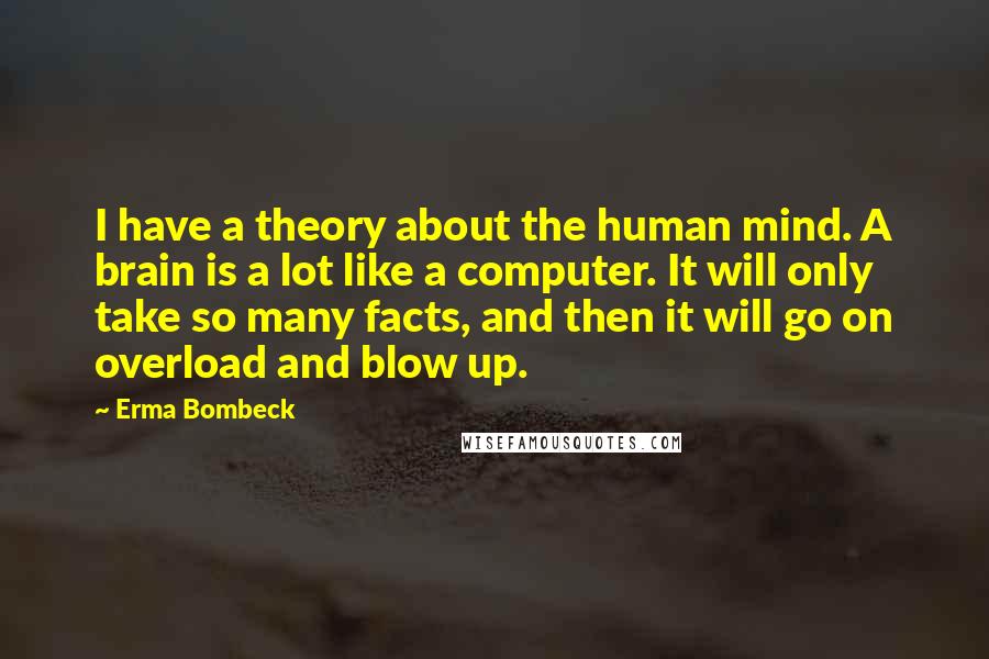 Erma Bombeck Quotes: I have a theory about the human mind. A brain is a lot like a computer. It will only take so many facts, and then it will go on overload and blow up.