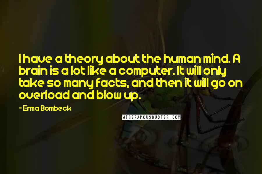 Erma Bombeck Quotes: I have a theory about the human mind. A brain is a lot like a computer. It will only take so many facts, and then it will go on overload and blow up.