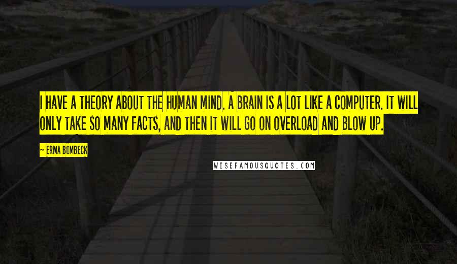 Erma Bombeck Quotes: I have a theory about the human mind. A brain is a lot like a computer. It will only take so many facts, and then it will go on overload and blow up.