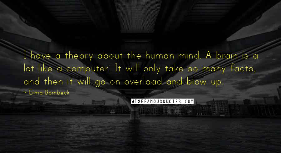 Erma Bombeck Quotes: I have a theory about the human mind. A brain is a lot like a computer. It will only take so many facts, and then it will go on overload and blow up.