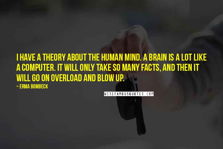 Erma Bombeck Quotes: I have a theory about the human mind. A brain is a lot like a computer. It will only take so many facts, and then it will go on overload and blow up.