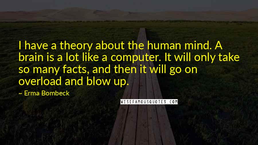 Erma Bombeck Quotes: I have a theory about the human mind. A brain is a lot like a computer. It will only take so many facts, and then it will go on overload and blow up.