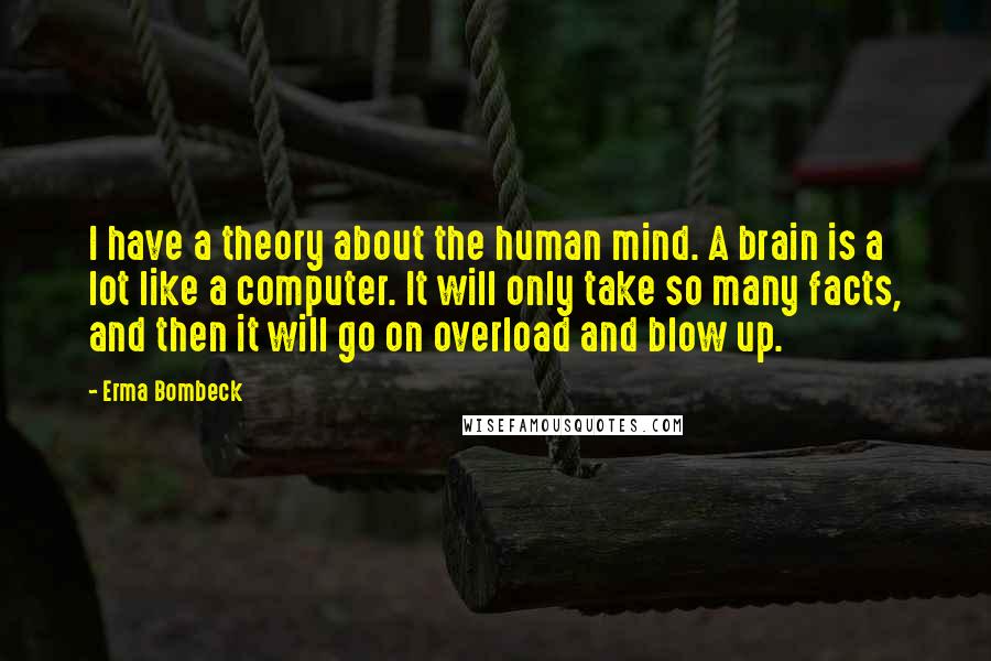 Erma Bombeck Quotes: I have a theory about the human mind. A brain is a lot like a computer. It will only take so many facts, and then it will go on overload and blow up.