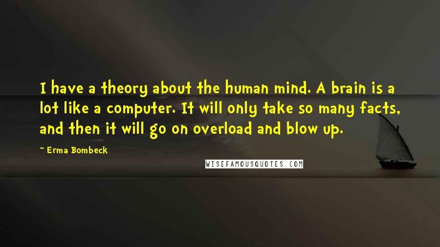 Erma Bombeck Quotes: I have a theory about the human mind. A brain is a lot like a computer. It will only take so many facts, and then it will go on overload and blow up.