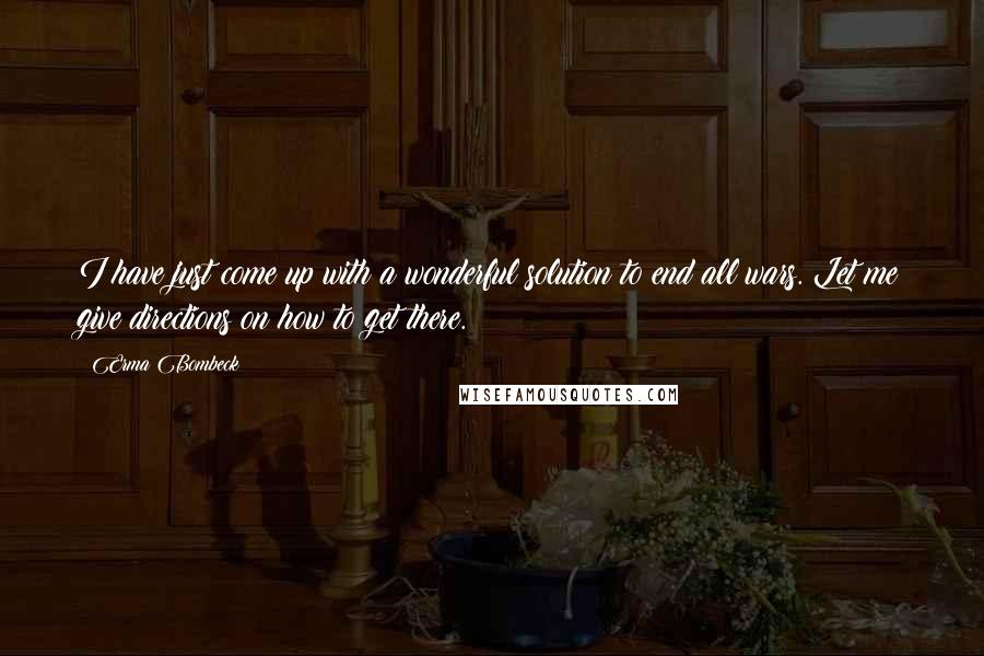 Erma Bombeck Quotes: I have just come up with a wonderful solution to end all wars. Let me give directions on how to get there.